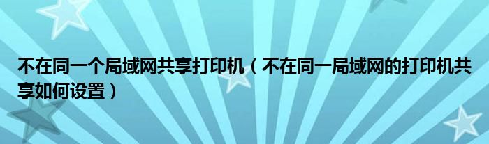不在同一个局域网共享打印机（不在同一局域网的打印机共享如何设置）