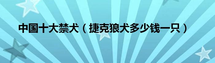 中国十大禁犬（捷克狼犬多少钱一只）