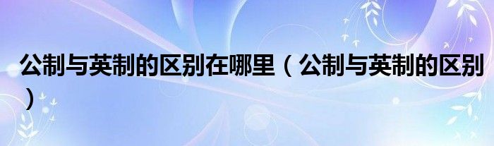公制与英制的区别在哪里（公制与英制的区别）