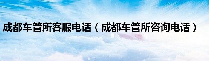 成都车管所客服电话（成都车管所咨询电话）