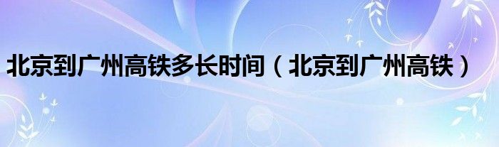 北京到广州高铁多长时间（北京到广州高铁）