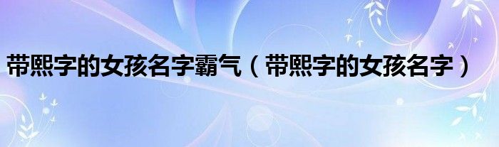 带熙字的女孩名字霸气（带熙字的女孩名字）
