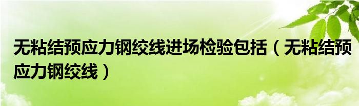 无粘结预应力钢绞线进场检验包括（无粘结预应力钢绞线）