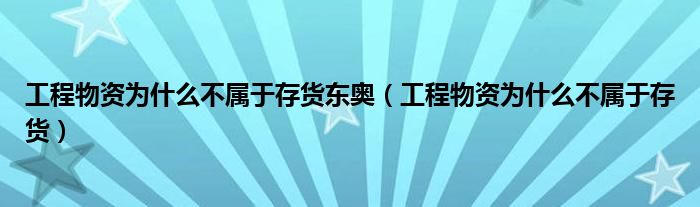 工程物资为什么不属于存货东奥（工程物资为什么不属于存货）