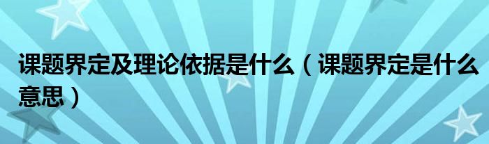 课题界定及理论依据是什么（课题界定是什么意思）