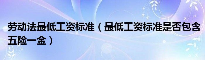 劳动法最低工资标准（最低工资标准是否包含五险一金）