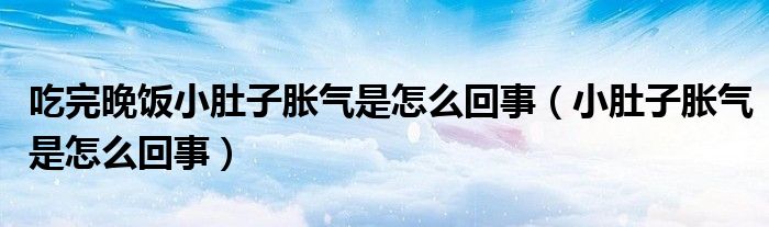 吃完晚饭小肚子胀气是怎么回事（小肚子胀气是怎么回事）