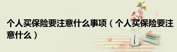 个人买保险要注意什么事项（个人买保险要注意什么）