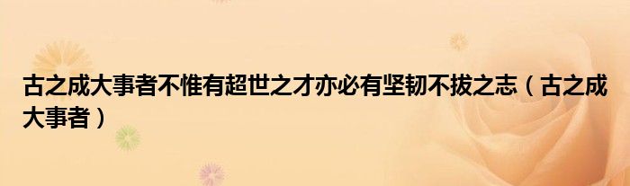 古之成大事者不惟有超世之才亦必有坚韧不拔之志（古之成大事者）