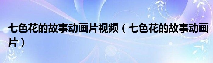 七色花的故事动画片视频（七色花的故事动画片）