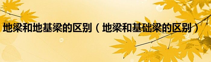地梁和地基梁的区别（地梁和基础梁的区别）