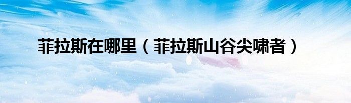 菲拉斯在哪里（菲拉斯山谷尖啸者）