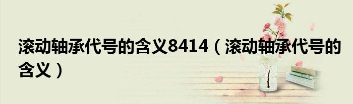 滚动轴承代号的含义8414（滚动轴承代号的含义）