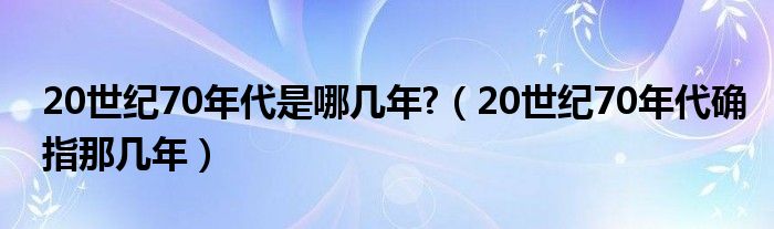 20世纪70年代是哪几年?（20世纪70年代确指那几年）