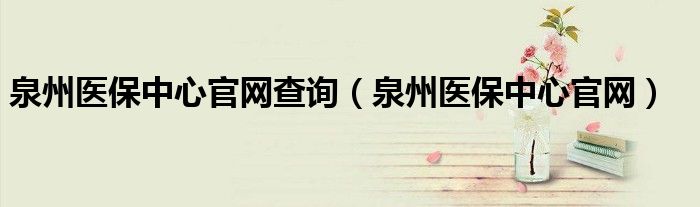 泉州医保中心官网查询（泉州医保中心官网）