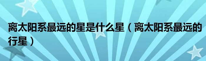 离太阳系最远的星是什么星（离太阳系最远的行星）