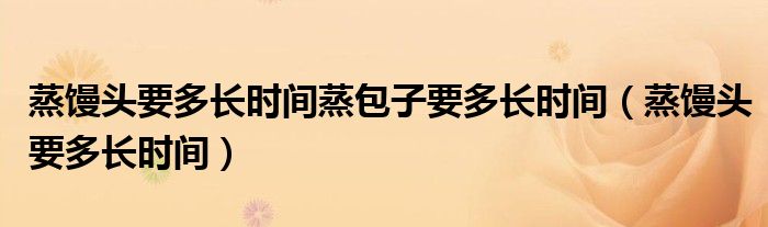 蒸馒头要多长时间蒸包子要多长时间（蒸馒头要多长时间）