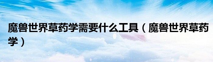 魔兽世界草药学需要什么工具（魔兽世界草药学）