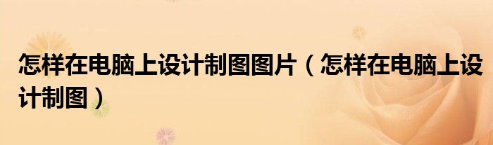 怎样在电脑上设计制图图片（怎样在电脑上设计制图）