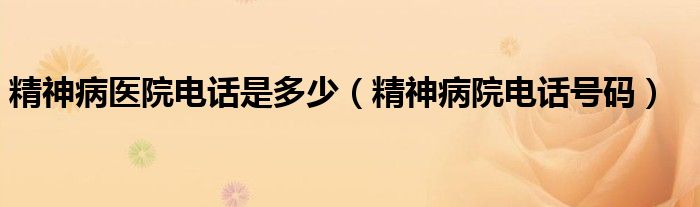 精神病医院电话是多少（精神病院电话号码）