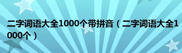 二字词语大全1000个带拼音（二字词语大全1000个）