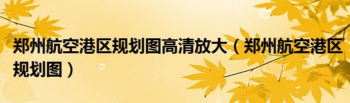 郑州航空港区规划图高清放大（郑州航空港区规划图）