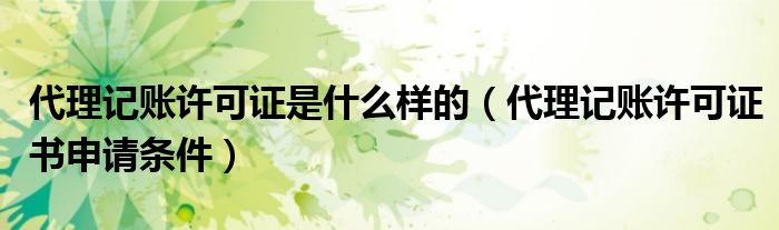 代理记账许可证是什么样的（代理记账许可证书申请条件）