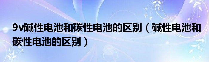 9v碱性电池和碳性电池的区别（碱性电池和碳性电池的区别）