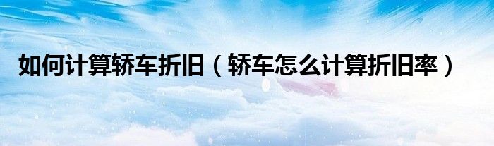 如何计算轿车折旧（轿车怎么计算折旧率）