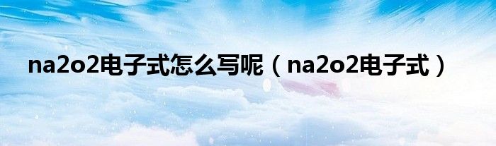 na2o2电子式怎么写呢（na2o2电子式）
