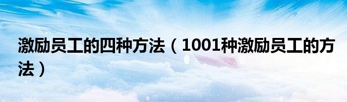 激励员工的四种方法（1001种激励员工的方法）
