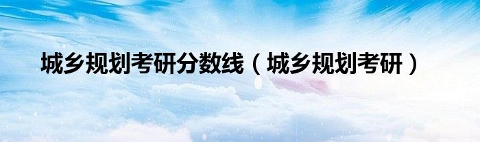 城乡规划考研分数线（城乡规划考研）