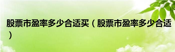 股票市盈率多少合适买（股票市盈率多少合适）