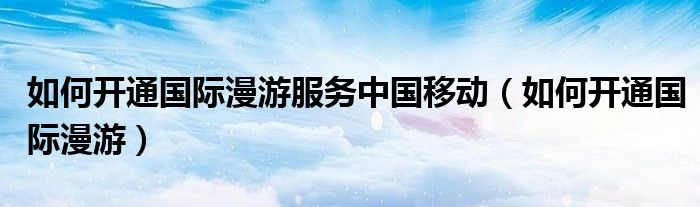 如何开通国际漫游服务中国移动（如何开通国际漫游）