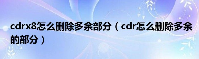 cdrx8怎么删除多余部分（cdr怎么删除多余的部分）