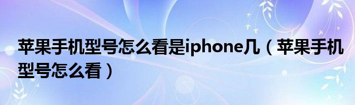 苹果手机型号怎么看是iphone几（苹果手机型号怎么看）