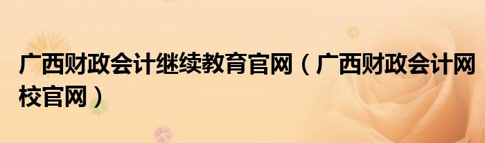 广西财政会计继续教育官网（广西财政会计网校官网）