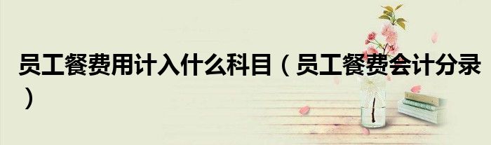 员工餐费用计入什么科目（员工餐费会计分录）