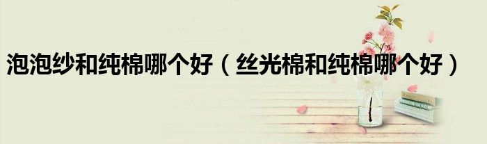 泡泡纱和纯棉哪个好（丝光棉和纯棉哪个好）