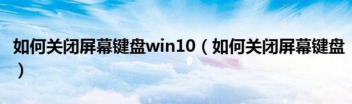 如何关闭屏幕键盘win10（如何关闭屏幕键盘）
