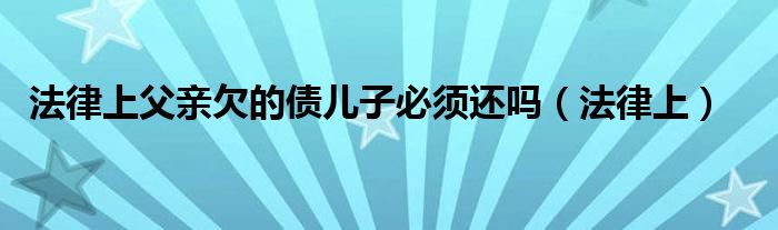 法律上父亲欠的债儿子必须还吗（法律上）