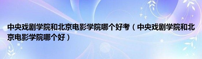 中央戏剧学院和北京电影学院哪个好考（中央戏剧学院和北京电影学院哪个好）