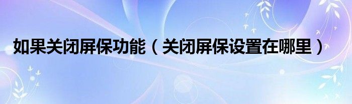 如果关闭屏保功能（关闭屏保设置在哪里）