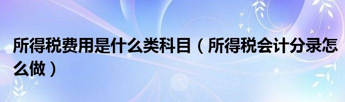 所得税费用是什么类科目（所得税会计分录怎么做）