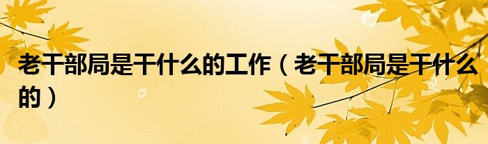 老干部局是干什么的工作（老干部局是干什么的）