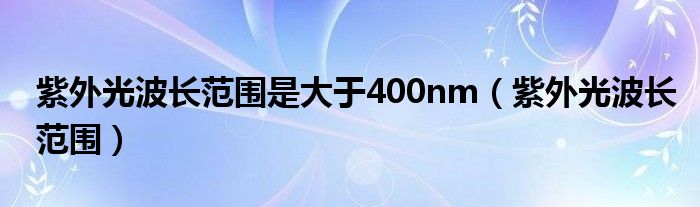 紫外光波长范围是大于400nm（紫外光波长范围）