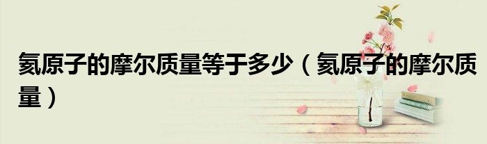 氦原子的摩尔质量等于多少（氦原子的摩尔质量）