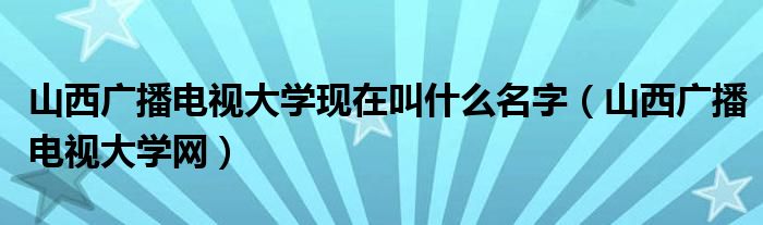 山西广播电视大学现在叫什么名字（山西广播电视大学网）