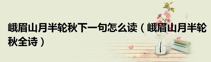 峨眉山月半轮秋下一句怎么读（峨眉山月半轮秋全诗）
