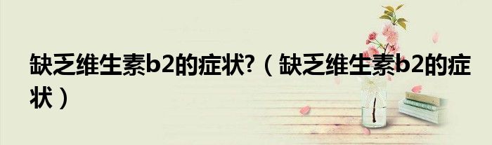 缺乏维生素b2的症状?（缺乏维生素b2的症状）
